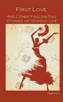 First Love, and Other Fascinating Stories of Spanish Life by Juan Eugenio Hartzenbusch, Serafin Estebanez Calderon, Armando Palacio Valdes