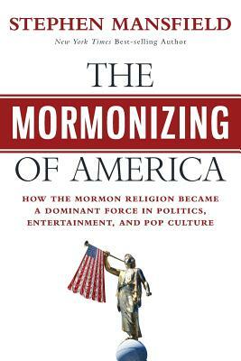 The Mormonizing of America: How the Mormon Religion became a dominant force in politics, entertainment, and pop culture by Stephen Mansfield