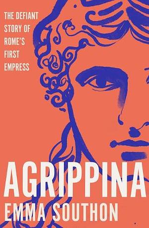 AGRIPPINA: The Defiant Story of Rome's First Empress by Emma Southon