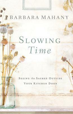 Slowing Time: Seeing the Sacred Outside Your Kitchen Door by Barbara Mahany
