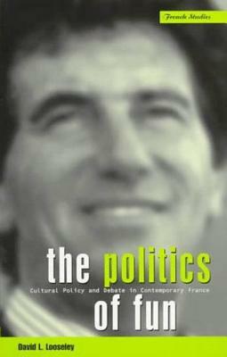 The Politics of Fun: Cultural Policy and Debate in Contemporary France by David L. Looseley