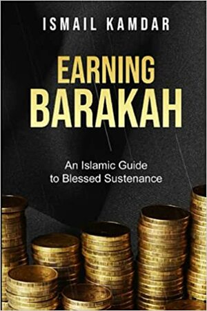 Earning Barakah: An Islamic Guide to Blessed Sustenance by Ismail Kamdar, Abu Muawiyah Ismail Kamdar