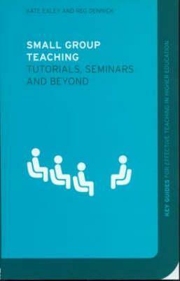 Small Group Teaching: Tutorials, Seminars and Beyond by Kate Exley, Reg Dennick