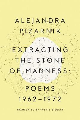 Extracting the Stone of Madness: Poems 1962 - 1972 by Alejandra Pizarnik