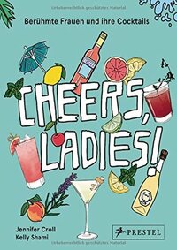 Cheers, Ladies!: Berühmte Frauen und ihre Cocktails by Kelly Shami, Jennifer Croll