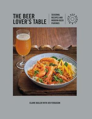 The Beer Lover's Table: Seasonal Recipes and Modern Beer Pairings by Claire Bullen, Jen Ferguson