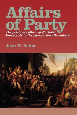 Affairs Of Party: The Political Culture Of Northern Democrats In The Mid Nineteenth Century by Jean H. Baker