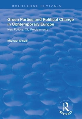 Green Parties and Political Change in Contemporary Europe: New Politics, Old Predicaments by Michael O'Neill