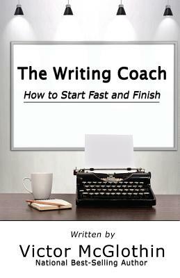 The Writing Coach: How to Start Fast and Finish by Victor McGlothin