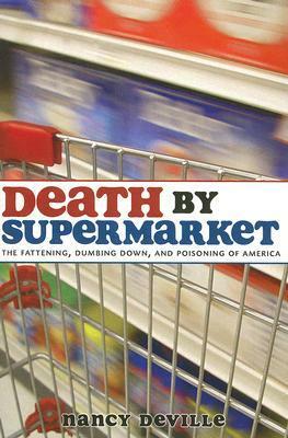 Death by Supermarket: The Fattening, Dumbing Down and Poisoning of America by Nancy Deville