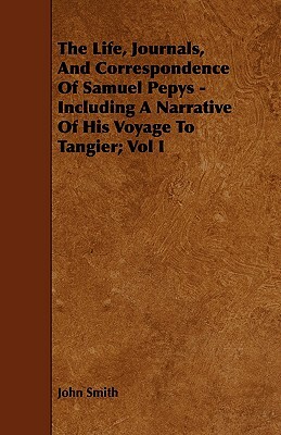 The Life, Journals, and Correspondence of Samuel Pepys - Including a Narrative of His Voyage to Tangier; Vol I by John Smith