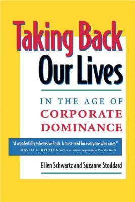 Taking Back Our Lives in the Age of Corporate Dominance by Suzanne Stoddard, Ellen Schwartz