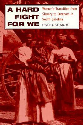 A Hard Fight for We: Women's Transition from Slavery to Freedom in South Carolina by Leslie A. Schwalm