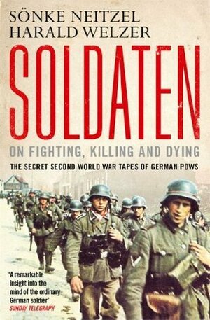 Soldaten - On Fighting, Killing and Dying: The Secret Second World War Tapes of German POWs by Harald Welzer, Sönke Neitzel