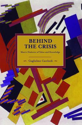 Behind the Crisis: Marx's Dialectic of Value and Knowledge by Guglielmo Carchedi