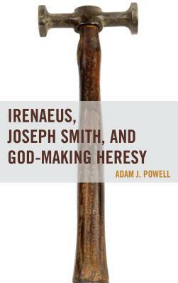 Irenaeus, Joseph Smith, and God-Making Heresy by Adam J. Powell