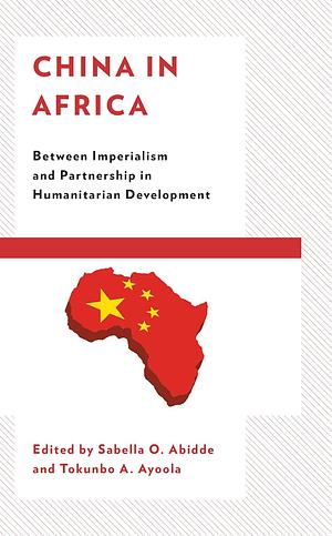 China in Africa: Between Imperialism and Partnership in Humanitarian Development by Sabella Ogbobode Abidde, Tokunbo A. Ayoola