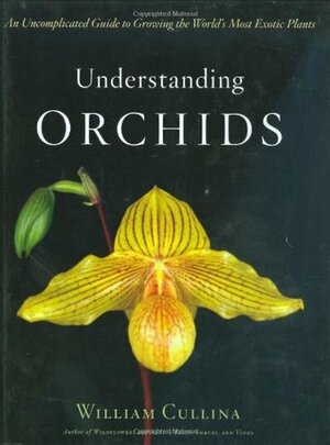 Understanding Orchids: An Uncomplicated Guide to Growing the World's Most Exotic Plants by William Cullina