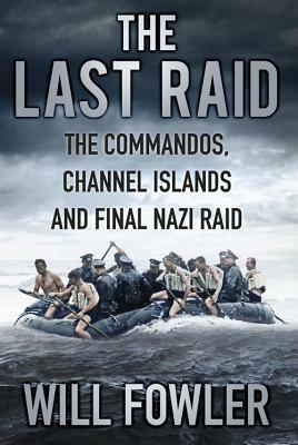 The Last Raid: The Commandos, Channel Islands and Final Nazi Raid by Will Fowler