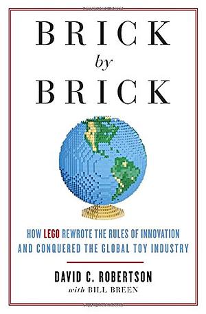 Brick by Brick: How LEGO Rewrote the Rules of Innovation and Conquered the Global Toy Industry by David C. Robertson