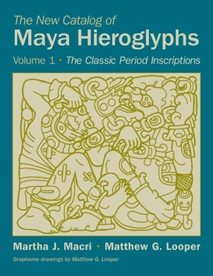 The New Catalog of Maya Hieroglyphs, Volume 1: The Classic Inscriptions by Matthew G. Looper, Martha J. Macri