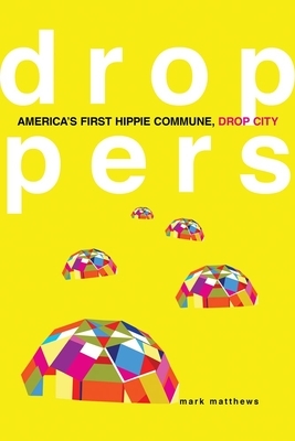 Droppers: America's First Hippie Commune, Drop City by Mark Matthews