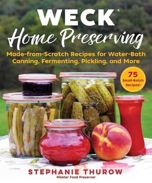 Weck Home Preserving: Made-From-Scratch Recipes for Water-Bath Canning, Fermenting, Pickling, and More by Stephanie Thurow