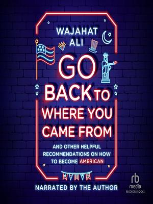 Go Back to Where You Came From: And Other Helpful Recommendations on How to Become American by Wajahat Ali