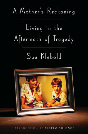 A Mother's Reckoning: Living in the Aftermath of Tragedy by Sue Klebold