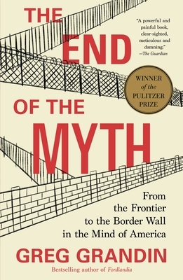 The End of the Myth: From the Frontier to the Border Wall in the Mind of America by Greg Grandin