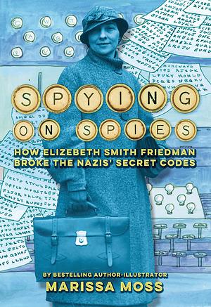 Spying on Spies: How Elizebeth Smith Friedman Broke the Nazis' Secret Codes by Marissa Moss