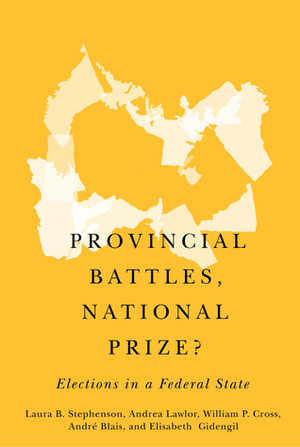Provincial Battles, National Prize?: Elections in a Federal State by William P Cross, Andrea Lawlor, André Blais, Laura B Stephenson