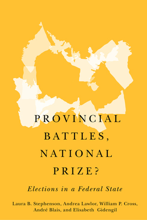 Provincial Battles, National Prize?: Elections in a Federal State by Laura B Stephenson, André Blais, Andrea Lawlor, William P Cross