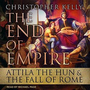 The End of Empire: Attila the Hun & the Fall of Rome by Christopher Kelly