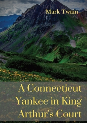 A Connecticut Yankee in King Arthur's Court: A humorous satire by Mark Twain by Mark Twain