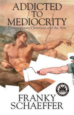 Addicted to Mediocrity: Contemporary Christians and the Arts by Frank Schaeffer, Kurt Mitchell