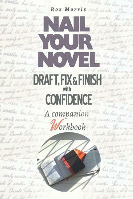 Nail Your Novel: Draft, Fix & Finish With Confidence. A Companion Workbook by Roz Morris