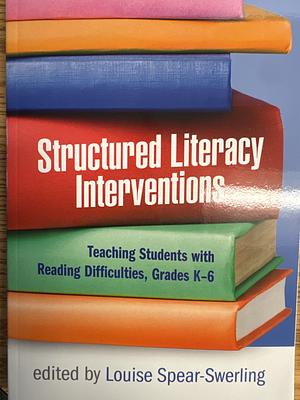 Structured Literacy Interventions: Teaching Students with Reading Difficulties, Grades K-6 by Louise Spear-Swerling