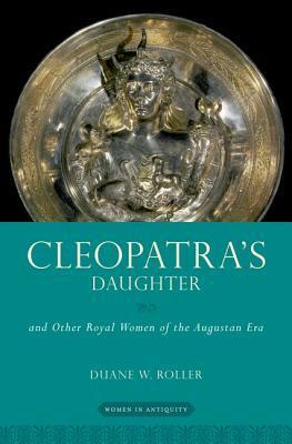 Cleopatra's Daughter and Other Royal Women of the Augustan Era by Duane W. Roller