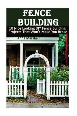 Fence Building: 10 Nice Looking DIY Fence Building Projects That Won't Make You Broke: (DIY Project, Household, Cleaning, Organizing, by Anna Marshall