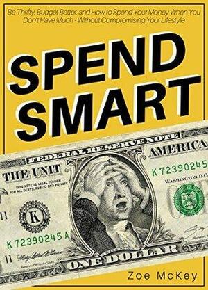 Spend Smart: Be Thrifty, Budget Better, and How to Spend Your Money When You Don't Have Much - Without Compromising Your Lifestyle by Zoe McKey