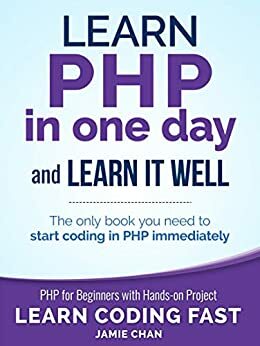 PHP: Learn PHP in One Day and Learn It Well. PHP for Beginners with Hands-on Project. (Learn Coding Fast with Hands-On Project Book 6) by Jamie Chan, LCF Publishing