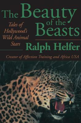 The Beauty of the Beasts: Tales of Hollywood's Wild Animal Stars by Ralph Helfer