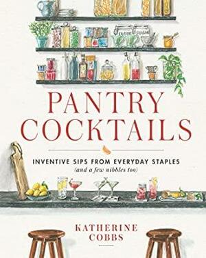 Pantry Cocktails: Inventive Sips from Everyday Staples by Katherine Cobbs