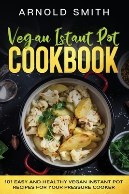 Vegan Instant Pot Cookbook: 101 Easy And Healthy Vegan Instant Pot Recipes for Your Pressure Cooker by Arnold Smith