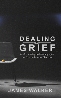 Dealing With Grief: Understanding and Healing After the Loss of Someone You Love by James Walker