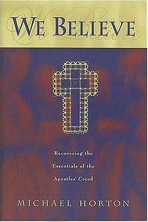 We Believe: Recovering the Essentials of the Apostles' Creed by Michael Scott Horton, Michael Scott Horton