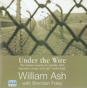 Under the Wire: The World War II Adventures of a Legendary Escape Artist and "Cooler King" by William Ash, Brendan Foley