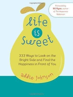 Life Is Sweet: 333 Ways to Look on the Bright Side and Find the Happiness in Front of Youosi by Addie Johnson, Addie Johnson