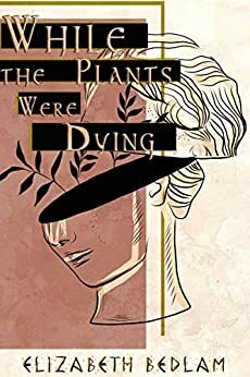 While the Plants Were Dying by Elizabeth Bedlam